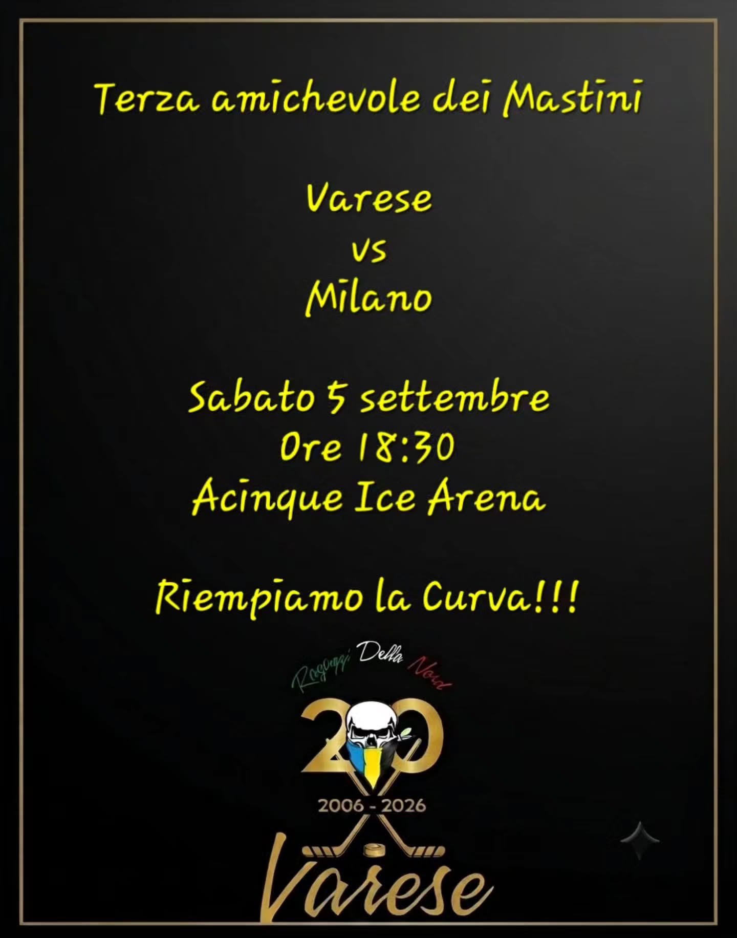 Terza Amichevole dei #Mastini

🏒 #Varese vs Milano

🗓 Sabato 5 settembre
🕗 Ore 18:30
📌 Acinque Ice Arena

Riempiamo la Curva!!!💪🏻💪🏻💪🏻

#rdn #ragazzidellanord #noiabbiamovaresenelcuore